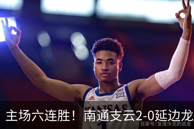 主场六连胜！南通支云2-0延边龙鼎距榜首1分 卡卢卢罗歆破门