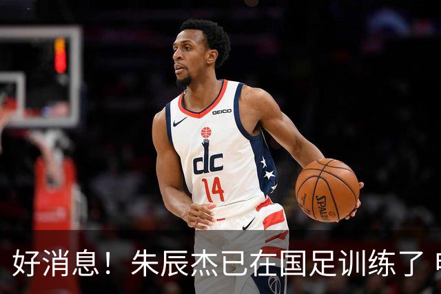 好消息！朱辰杰已在国足训练了 申花热身赛回归的阿苏埃进球了